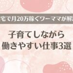 子育てしながら働きやすい仕事3選を、在宅で月20万稼ぐワーママが紹介