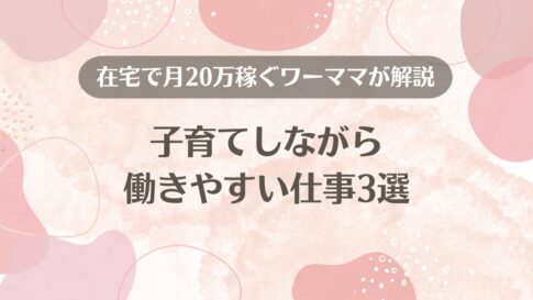 子育てしながら働きやすい仕事3選を、在宅で月20万稼ぐワーママが紹介