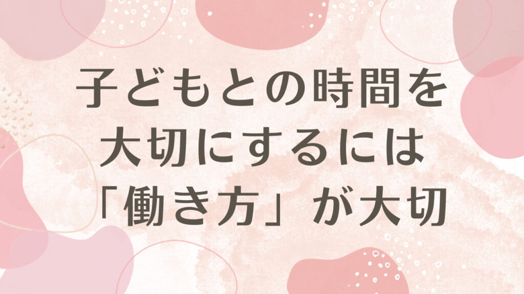 子どもとの時間を大切にするには「働き方」が大切