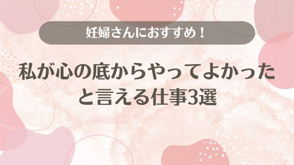 妊婦さんにおすすめ！私が心の底からやってよかったと言える仕事3選