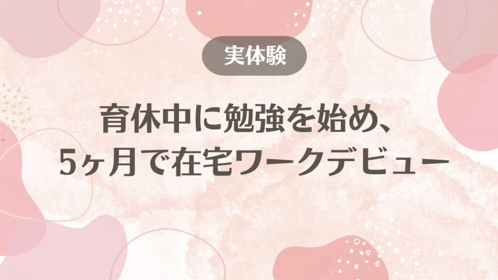 【実体験】育休中に勉強を始め、5ヶ月で在宅ワークデビューした全過程