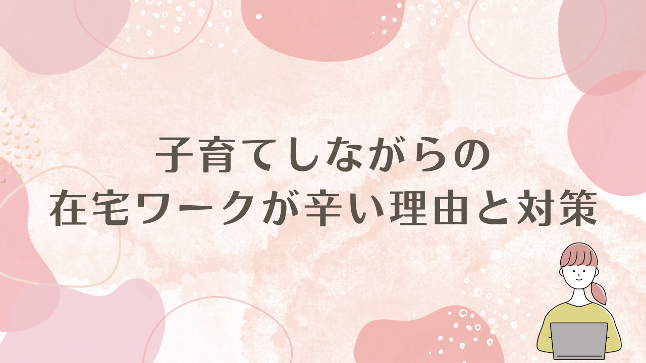 子育てしながらの在宅ワークが辛い理由と、その対策を現役ワーママが解説