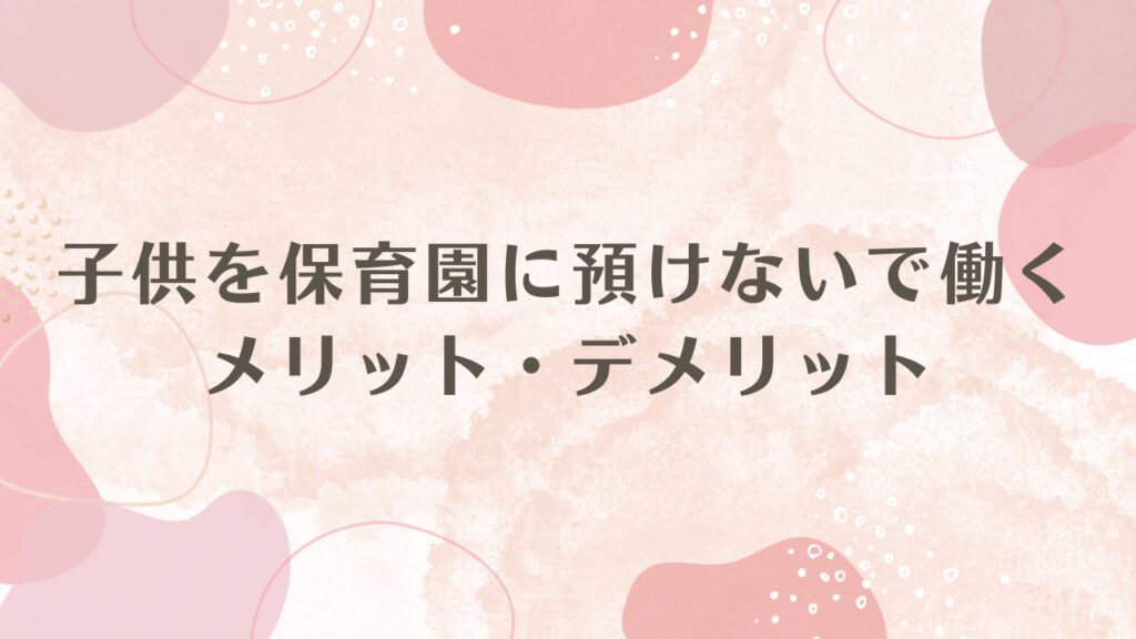 子供を保育園に預けないで働くメリット・デメリット