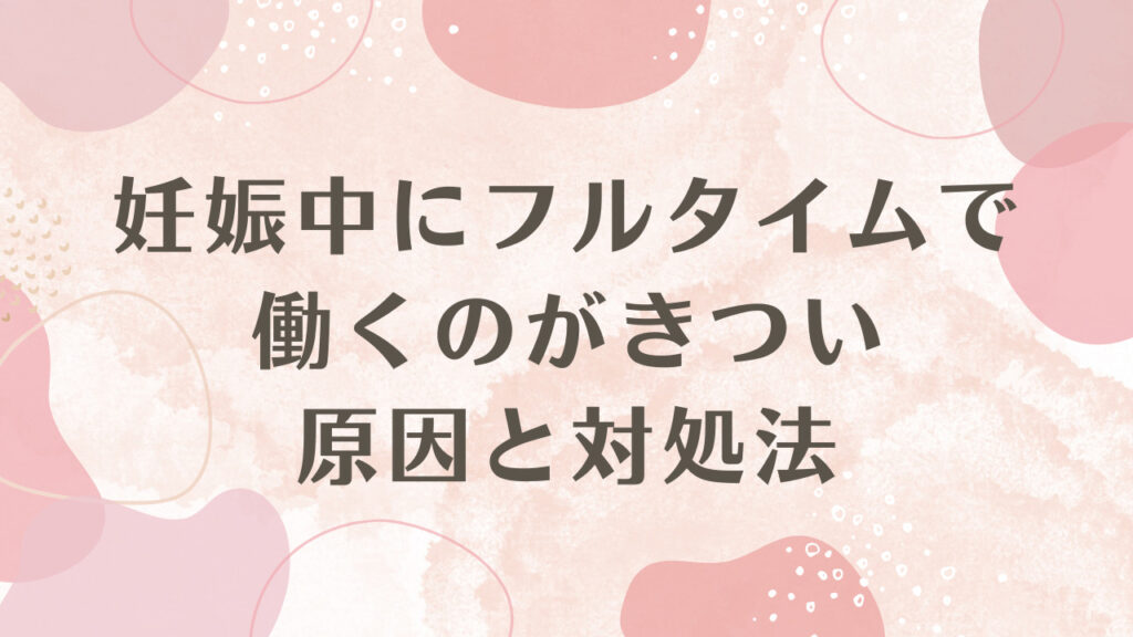 妊娠中にフルタイムで働くのがきつい原因と対処法