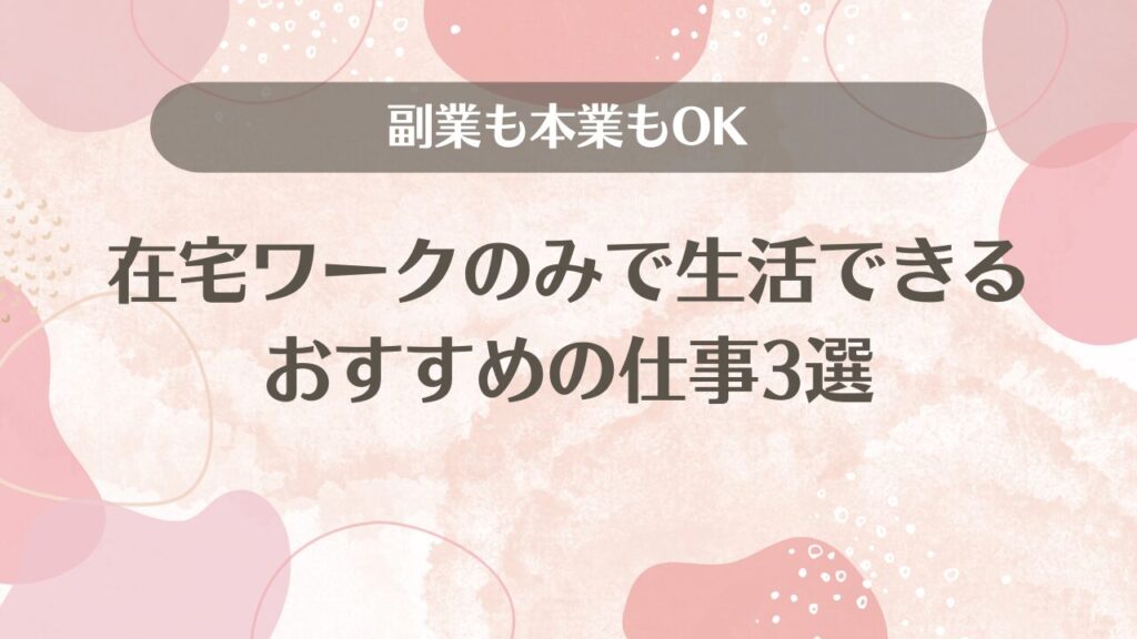 在宅ワークのみで生活できるおすすめの仕事3選【副業も本業もOK】