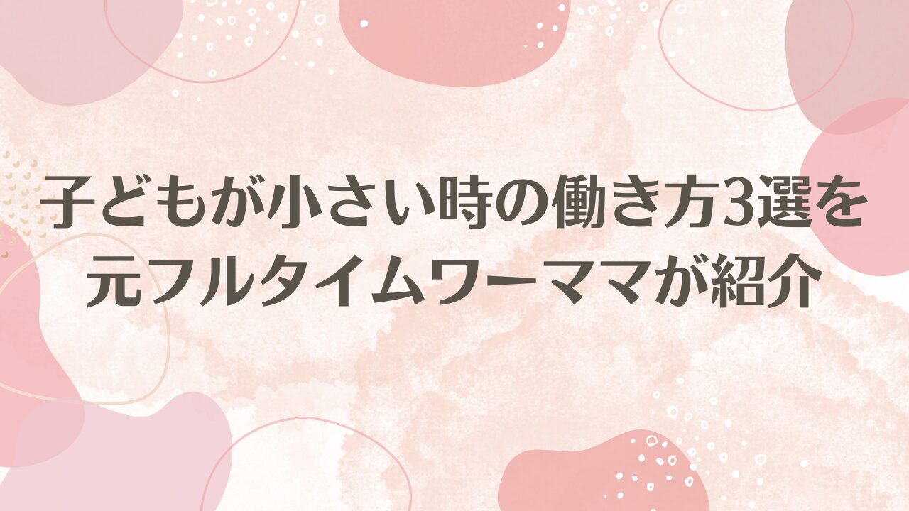 子どもが小さい時の働き方3選を元フルタイムワーママが紹介