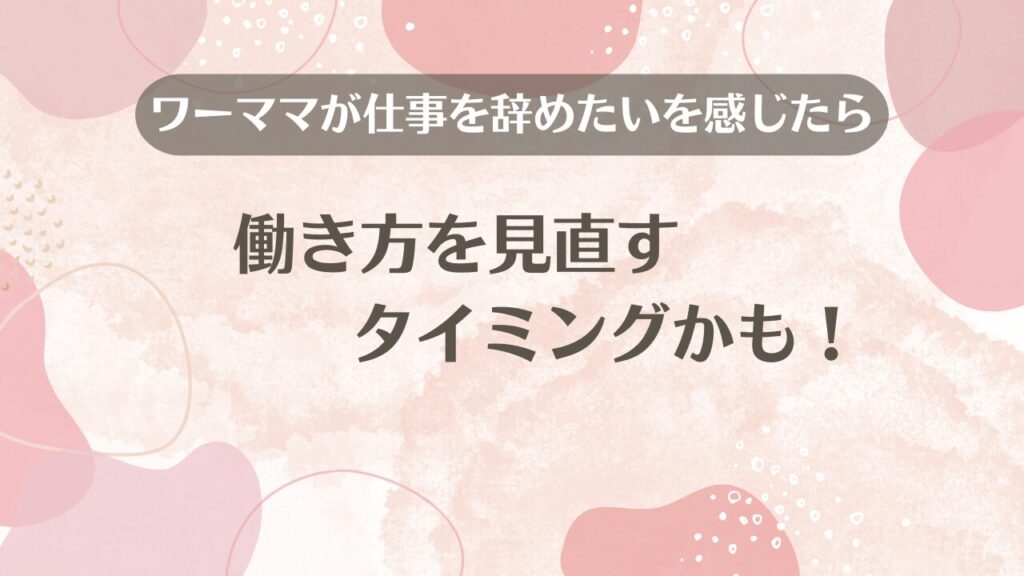 ワーママが仕事を辞めたいを感じたら働き方を見直すタイミングかも！