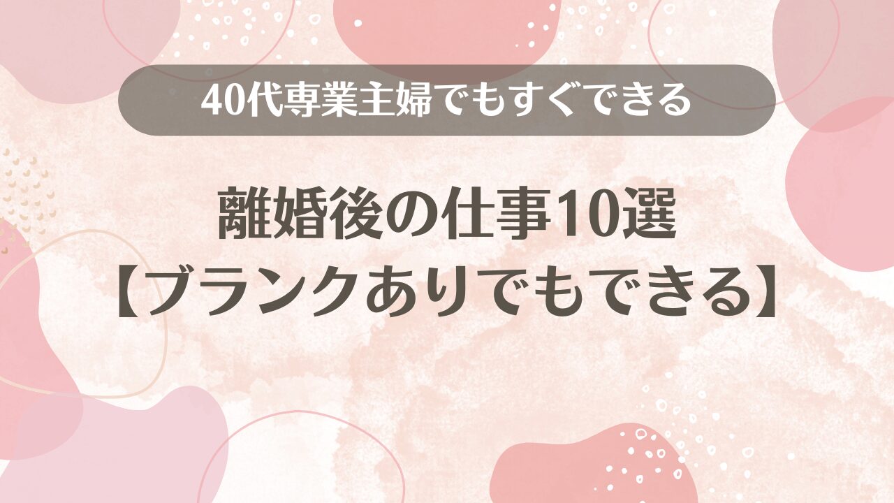 40代専業主婦でもできる離婚後の仕事10選【ブランクありでもすぐできる】