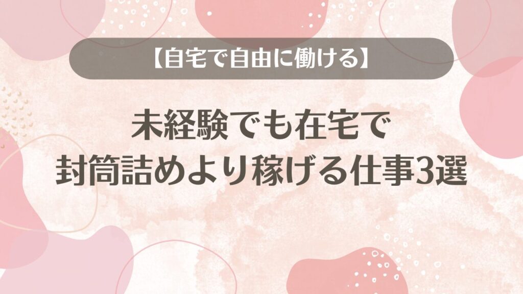 未経験でも在宅で封筒詰めより稼げる仕事3選【自宅で自由に働ける】