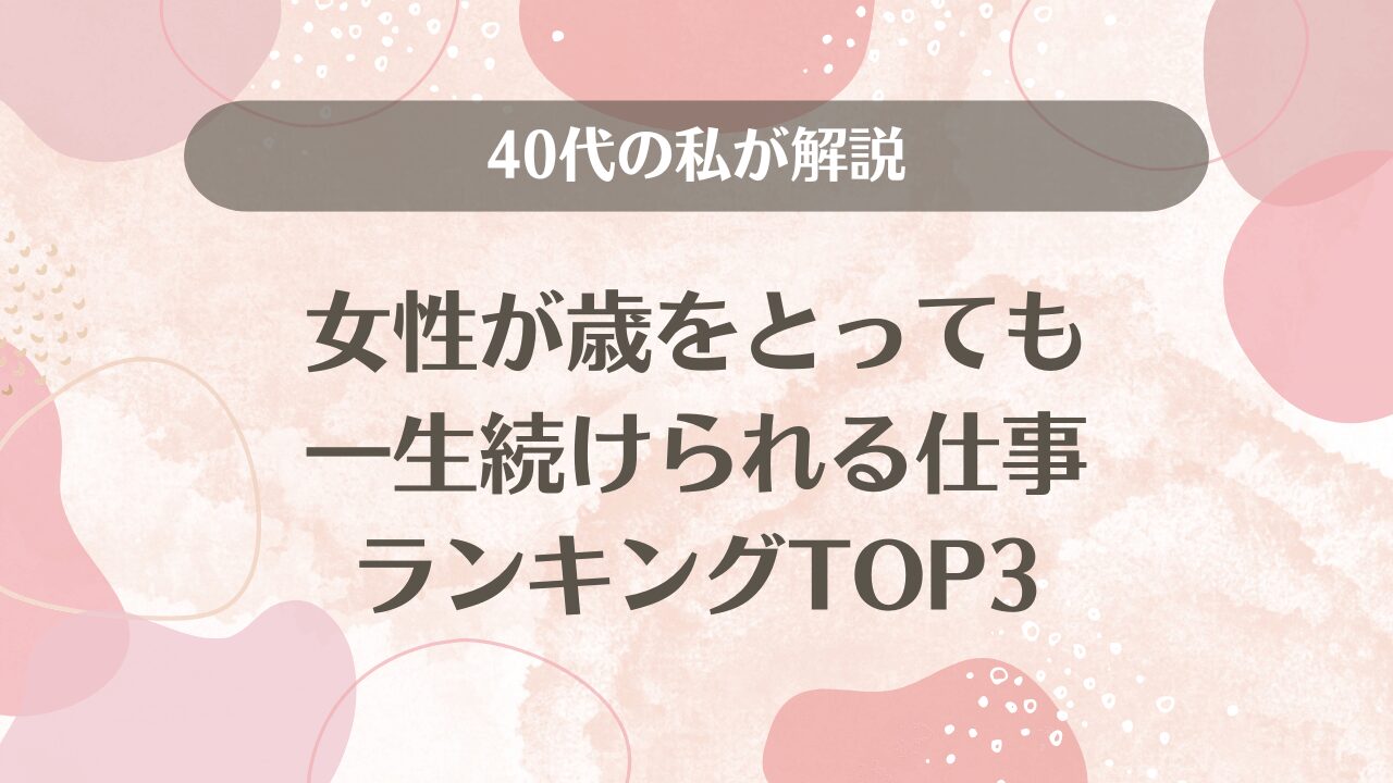 女性が歳をとっても一生続けられる仕事ランキングTOP3を40代の私が解説