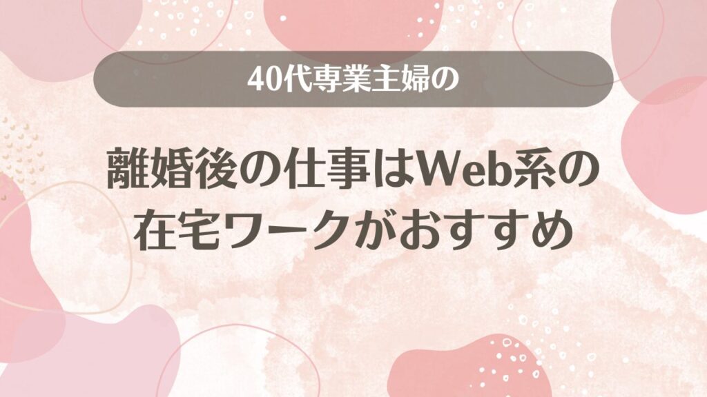 40代専業主婦の離婚後の仕事はWeb系の在宅ワークがおすすめ