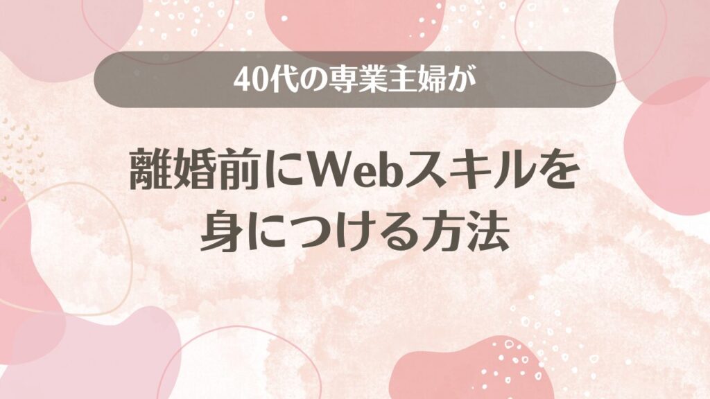 40代の専業主婦が離婚前にWebスキルを身につける方法