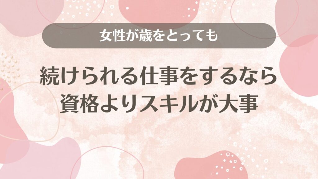 女性が歳をとっても続けられる仕事をするなら資格よりスキルが大事