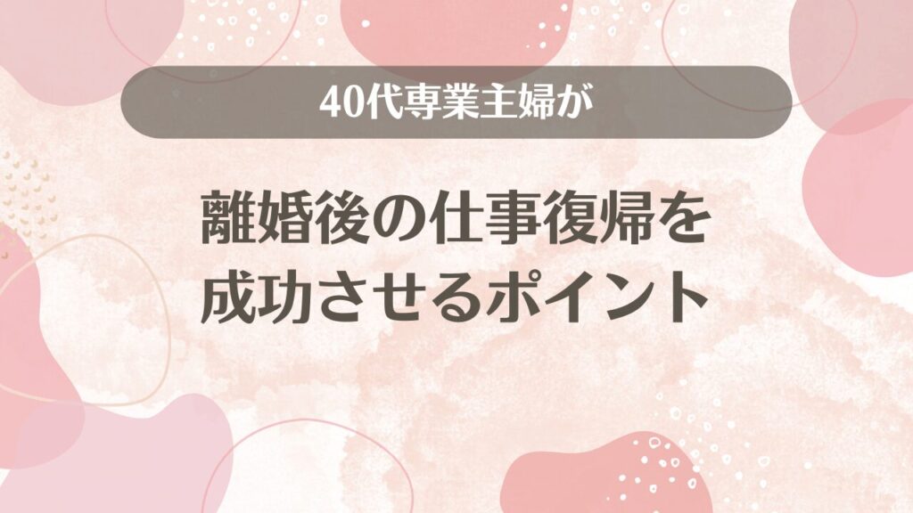 40代専業主婦が離婚後の仕事復帰を成功させるポイント