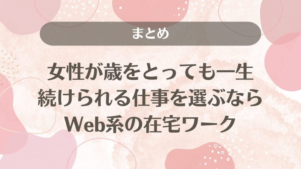 女性が歳をとっても一生続けられる仕事を選ぶなら
Web系の在宅ワーク｜まとめ