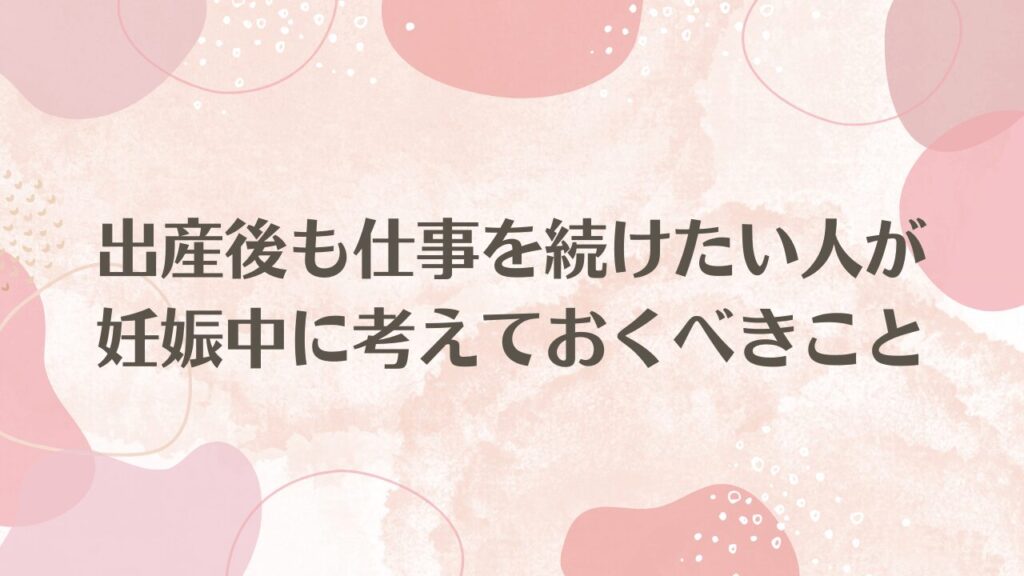 出産後も仕事を続けたい人が妊娠中に考えておくべきこと