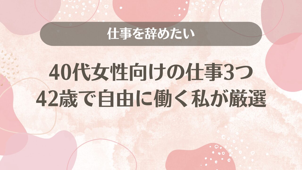 仕事を辞めたい40代女性向けの仕事3つ【42歳で自由に働く私が厳選】