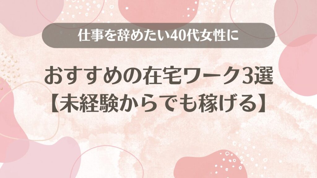 仕事を辞めたい40代女性におすすめの在宅ワーク3選【未経験からでも稼げる】