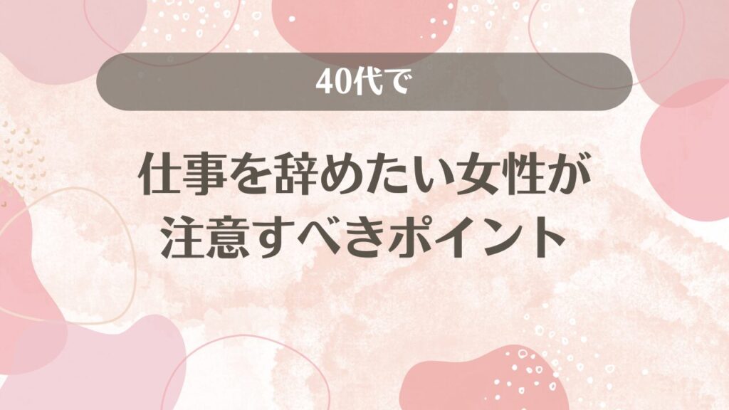 40代で仕事を辞めたい女性が注意すべきポイント