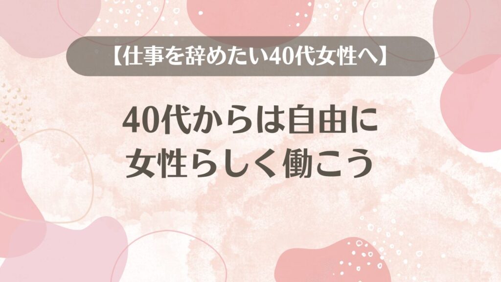 【仕事を辞めたい40代女性へ】40代からは自由に女性らしく働こう