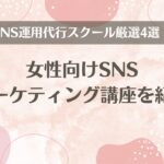 SNS運用代行スクール厳選4選！女性向けSNSマーケティング講座を紹介。