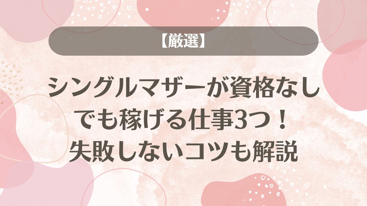 【厳選】シングルマザーが資格なしでも稼げる仕事3つ！失敗しないコツも解説