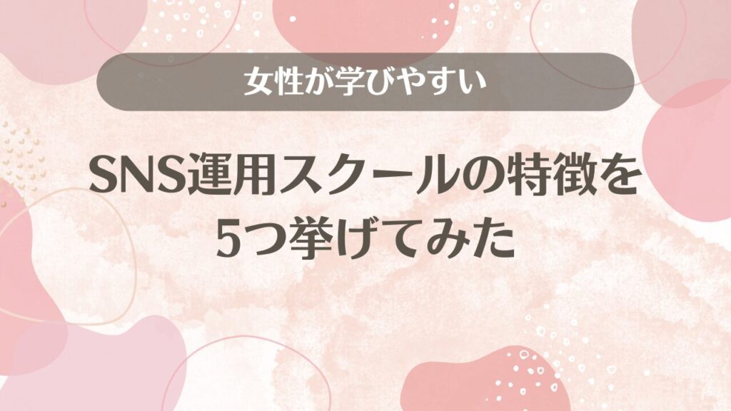 女性が学びやすいSNS運用スクールの特徴を5つ挙げてみた