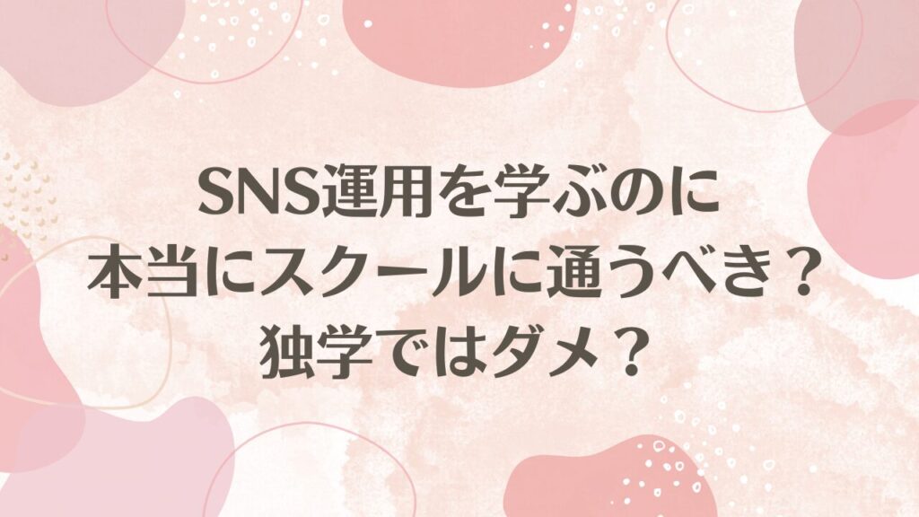 【SNS運用を学ぶのに本当にスクールに通うべき？独学ではダメ？