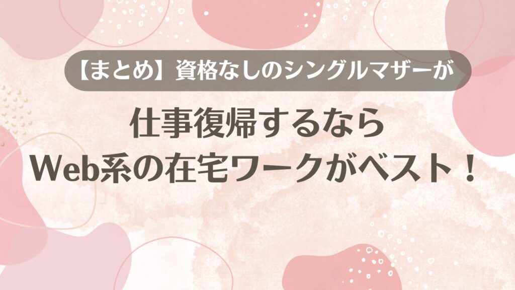 【まとめ】資格なしのシングルマザーが仕事復帰するならWeb系の在宅ワークがベスト！