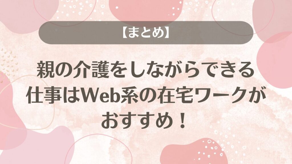 【まとめ】親の介護をしながらできる仕事はWeb系の在宅ワークがおすすめ！