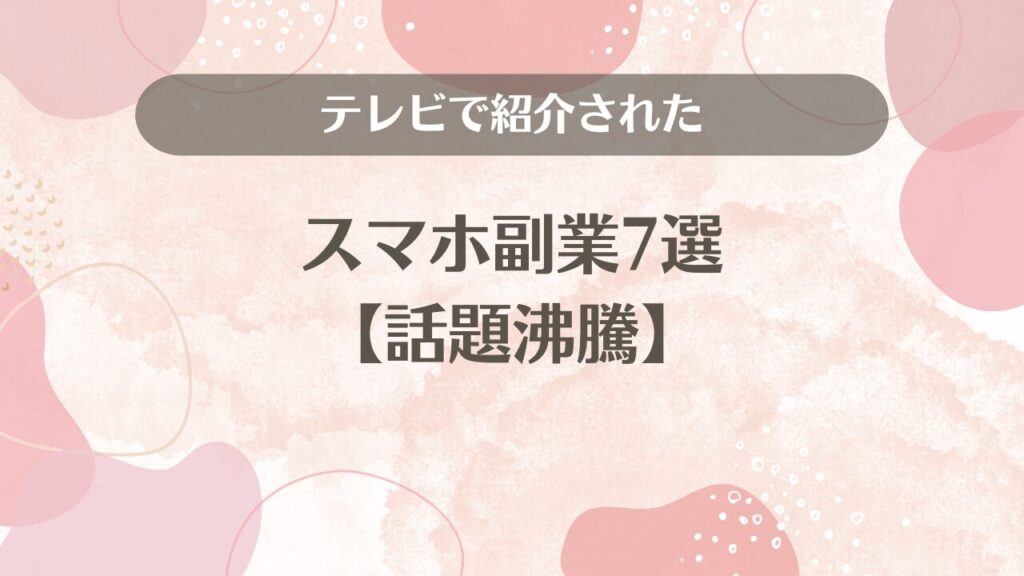 テレビで紹介されたスマホ副業7選【話題沸騰】