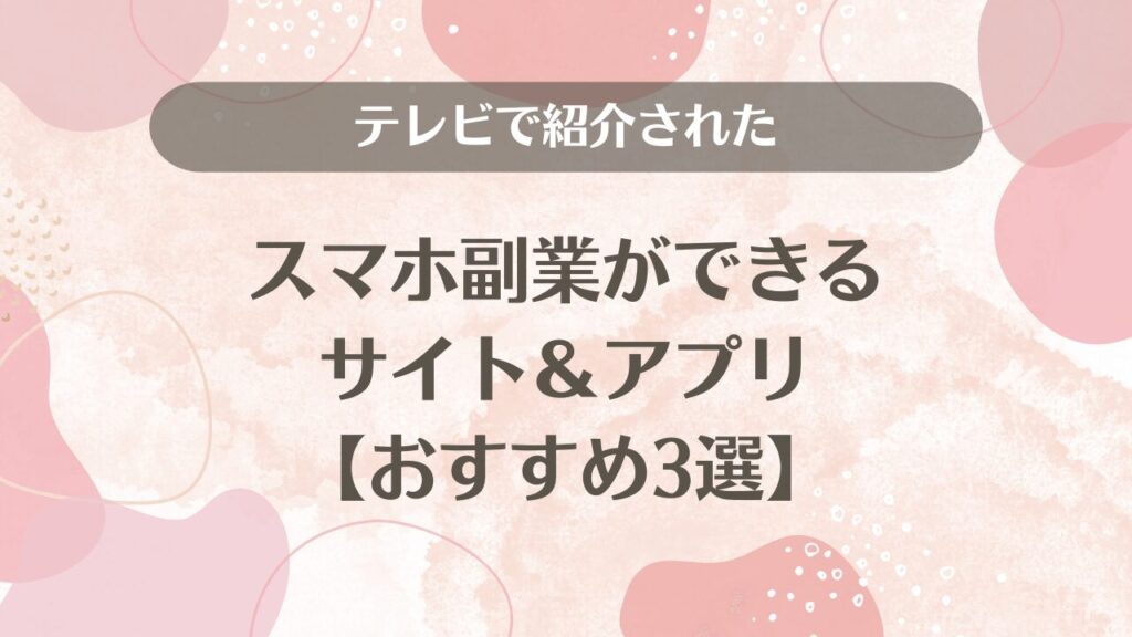 テレビで紹介されたスマホ副業ができるサイト＆アプリ【おすすめ3選】