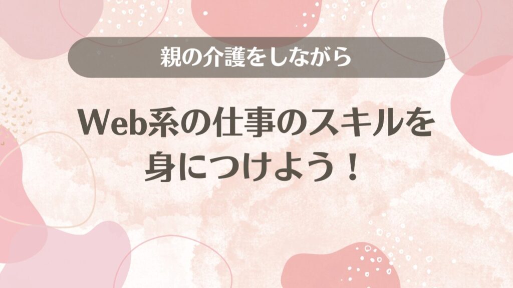 親の介護をしながらWeb系の仕事のスキルを身につけよう！