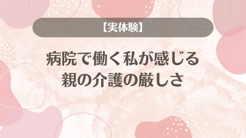 【実体験】病院で働く私が感じる親の介護の厳しさ