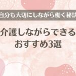 親の介護しながらできる仕事おすすめ3選【自分も大切にしながら働く秘訣】