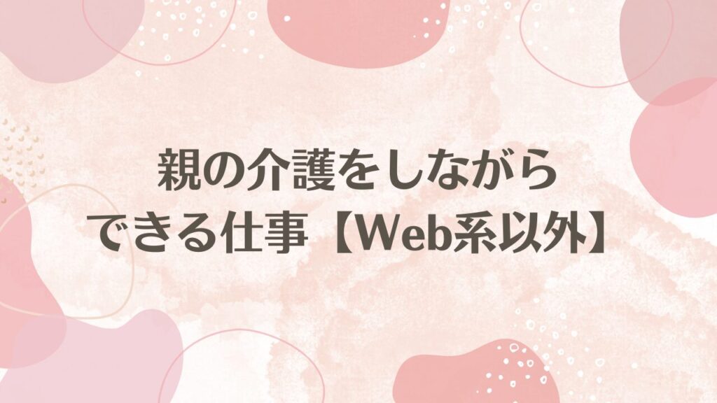 親の介護をしながらできる仕事【Web系以外】