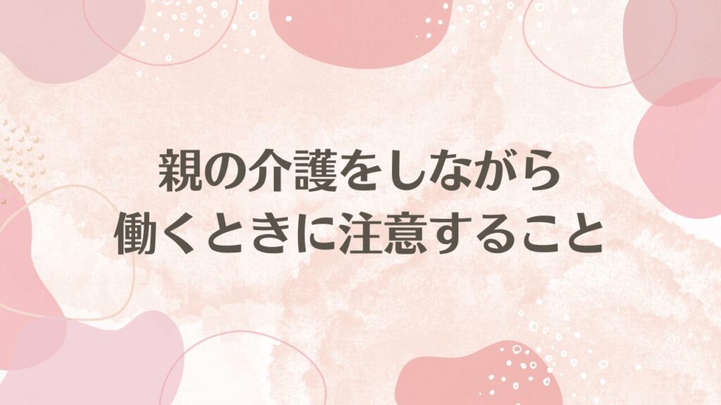 親の介護をしながら働くときに注意すること