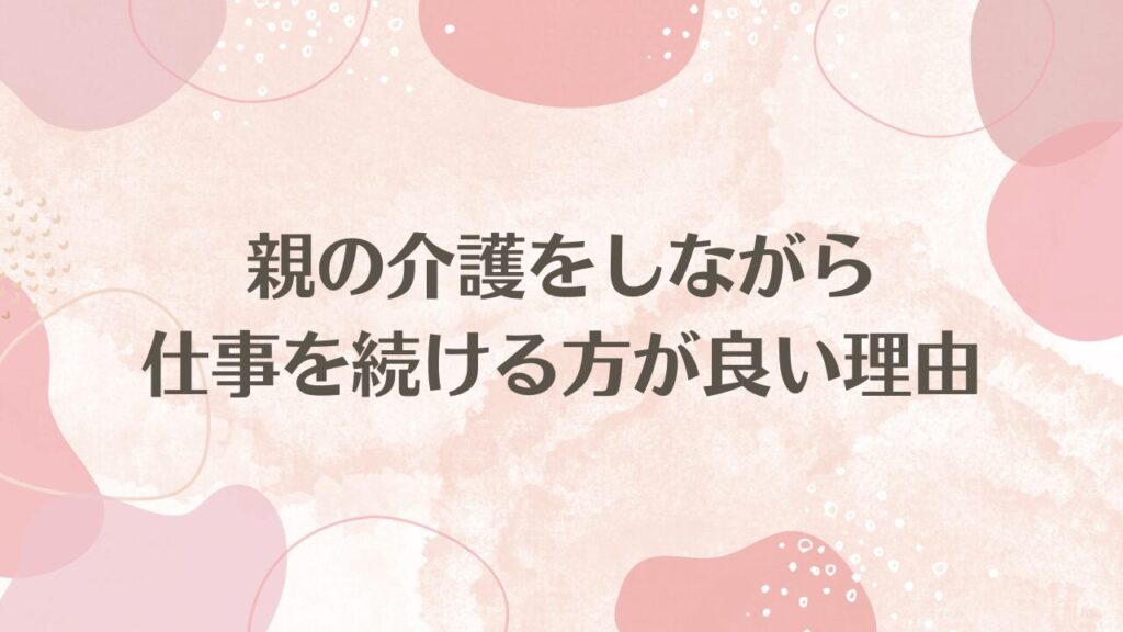 親の介護をしながら仕事を続ける方が良い理由