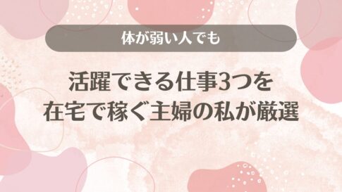 体が弱い人でも活躍できる仕事3つを在宅で稼ぐ主婦の私が厳選