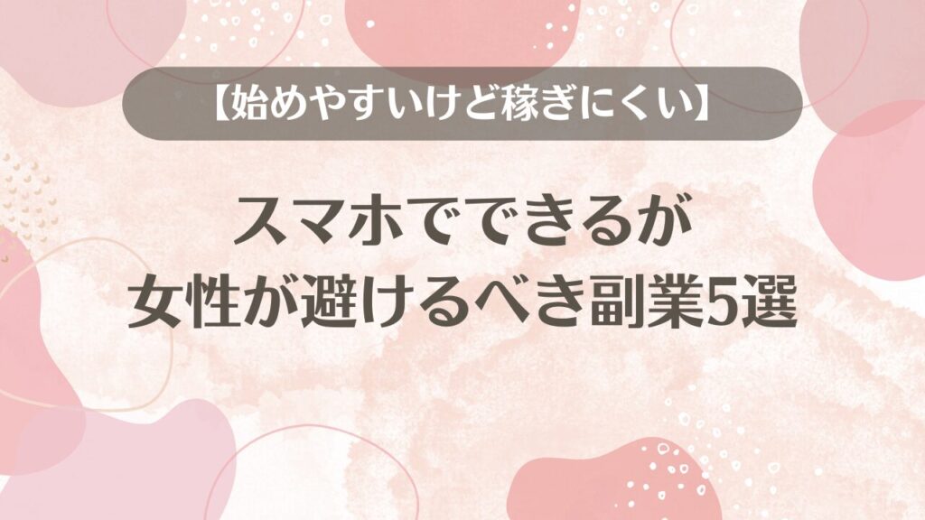 スマホでできるが女性が避けるべき副業5選【始めやすいけど稼ぎにくい】