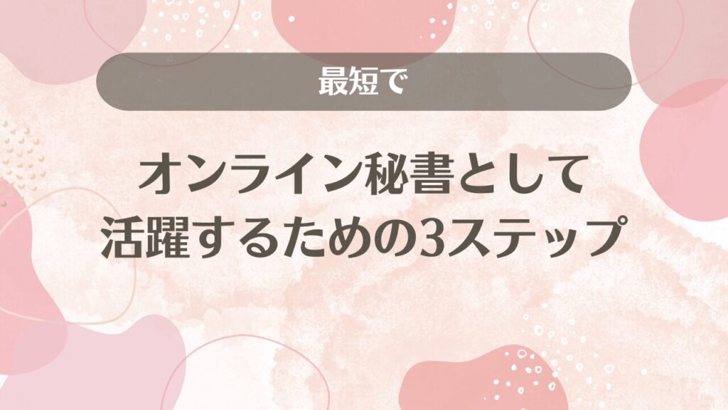 最短でオンライン秘書として活躍するための3ステップ