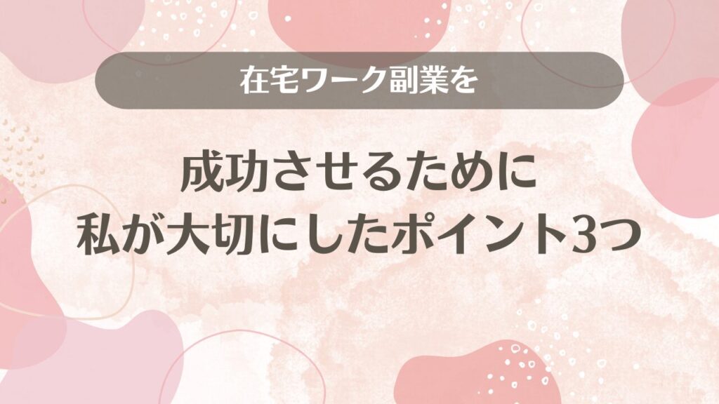 在宅ワーク副業を成功させるために私が大切にしたポイント3つ