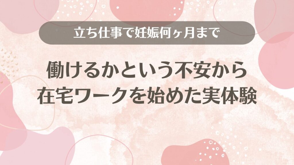 「立ち仕事で妊娠何ヶ月まで働けるか」という不安から在宅ワークを始めた実体験