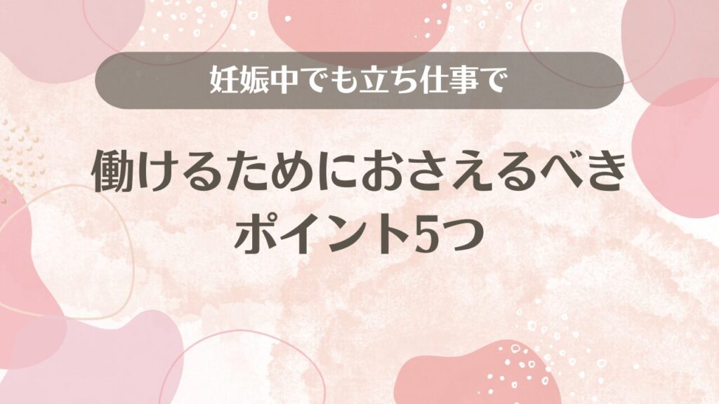 妊娠中でも立ち仕事で働けるためにおさえるべきポイント5つ